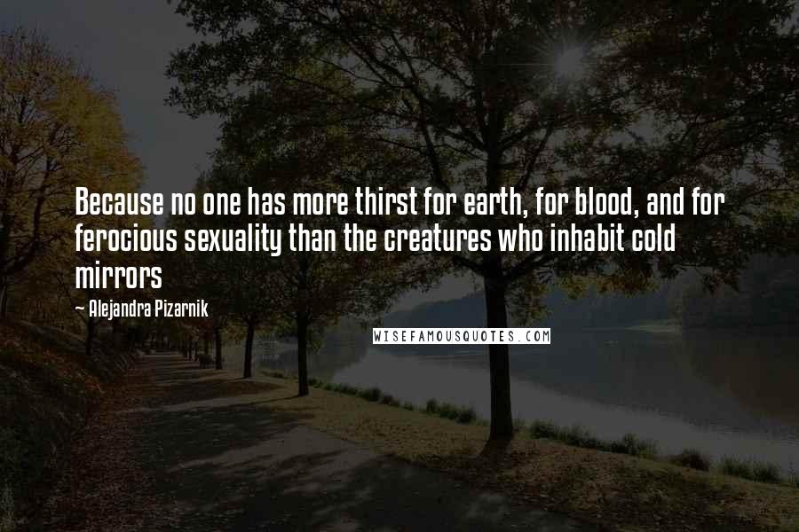 Alejandra Pizarnik Quotes: Because no one has more thirst for earth, for blood, and for ferocious sexuality than the creatures who inhabit cold mirrors