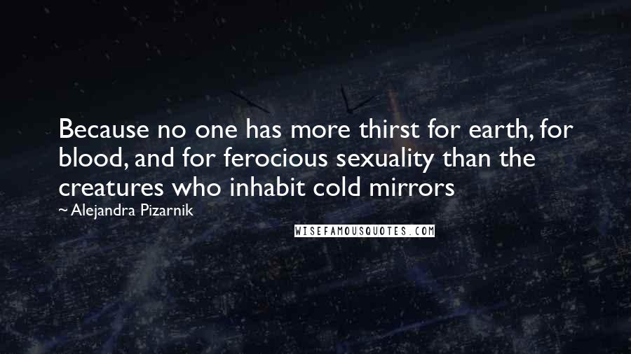 Alejandra Pizarnik Quotes: Because no one has more thirst for earth, for blood, and for ferocious sexuality than the creatures who inhabit cold mirrors