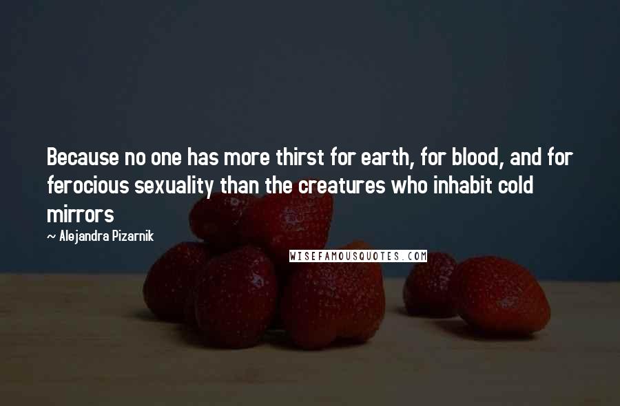 Alejandra Pizarnik Quotes: Because no one has more thirst for earth, for blood, and for ferocious sexuality than the creatures who inhabit cold mirrors