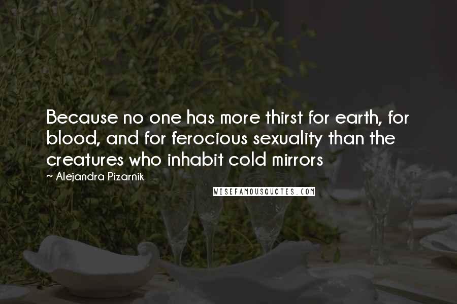 Alejandra Pizarnik Quotes: Because no one has more thirst for earth, for blood, and for ferocious sexuality than the creatures who inhabit cold mirrors