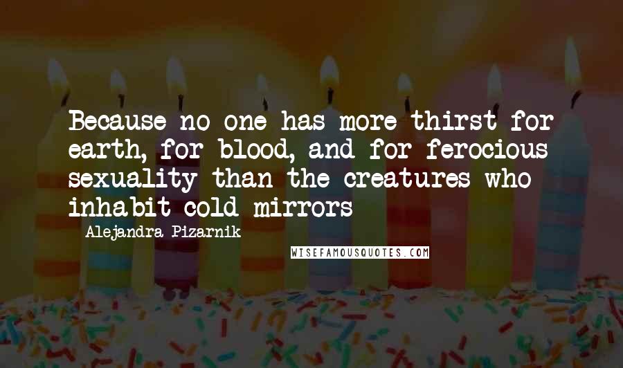 Alejandra Pizarnik Quotes: Because no one has more thirst for earth, for blood, and for ferocious sexuality than the creatures who inhabit cold mirrors