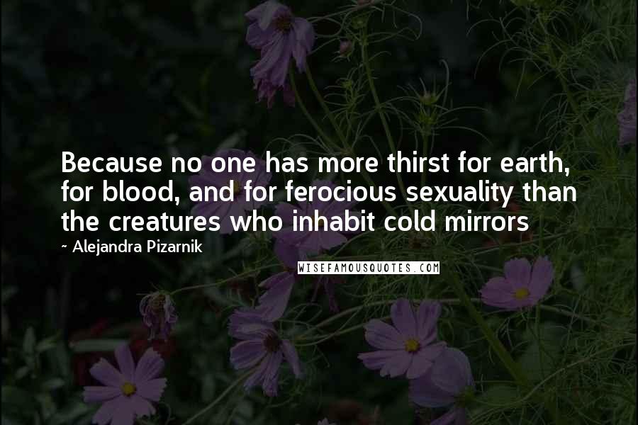 Alejandra Pizarnik Quotes: Because no one has more thirst for earth, for blood, and for ferocious sexuality than the creatures who inhabit cold mirrors