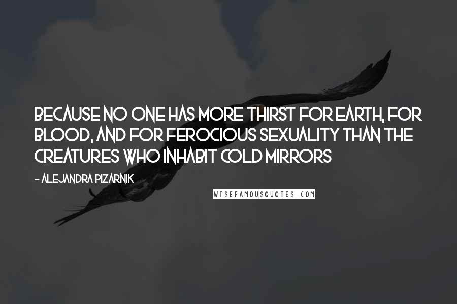 Alejandra Pizarnik Quotes: Because no one has more thirst for earth, for blood, and for ferocious sexuality than the creatures who inhabit cold mirrors