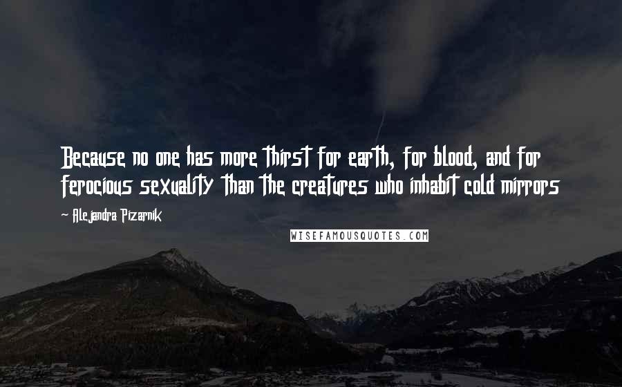 Alejandra Pizarnik Quotes: Because no one has more thirst for earth, for blood, and for ferocious sexuality than the creatures who inhabit cold mirrors