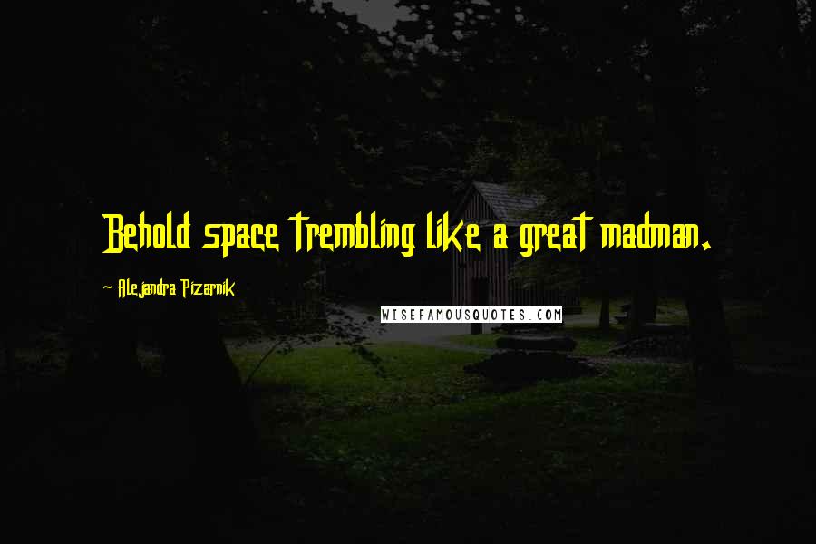 Alejandra Pizarnik Quotes: Behold space trembling like a great madman.