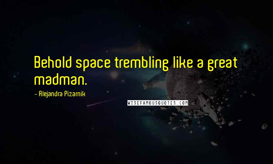 Alejandra Pizarnik Quotes: Behold space trembling like a great madman.