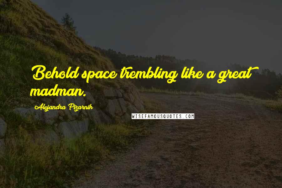 Alejandra Pizarnik Quotes: Behold space trembling like a great madman.