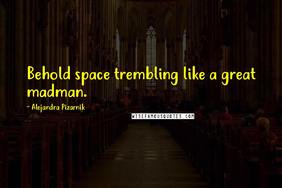 Alejandra Pizarnik Quotes: Behold space trembling like a great madman.