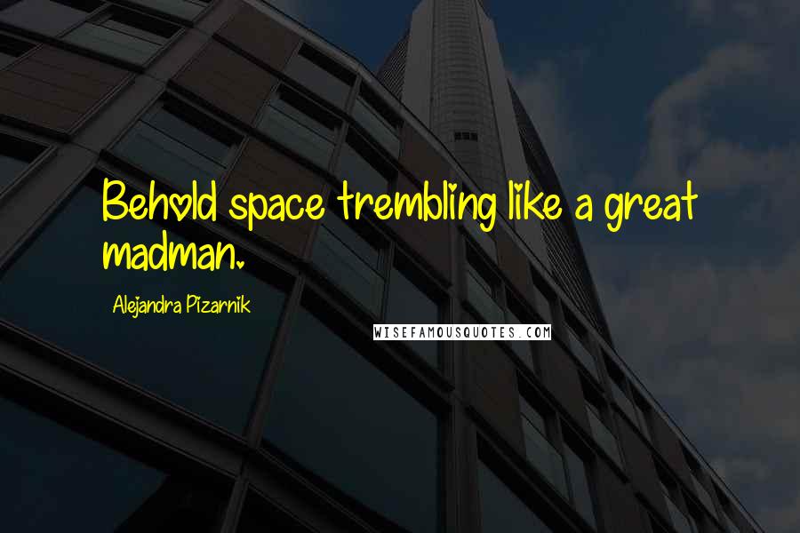 Alejandra Pizarnik Quotes: Behold space trembling like a great madman.