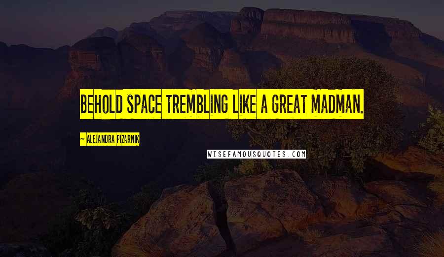 Alejandra Pizarnik Quotes: Behold space trembling like a great madman.