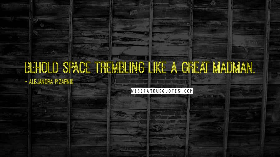 Alejandra Pizarnik Quotes: Behold space trembling like a great madman.