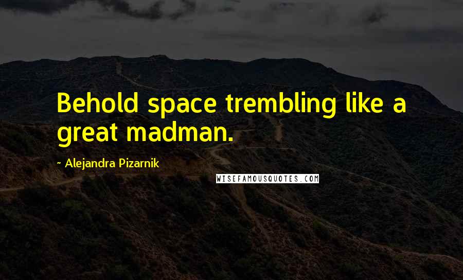 Alejandra Pizarnik Quotes: Behold space trembling like a great madman.