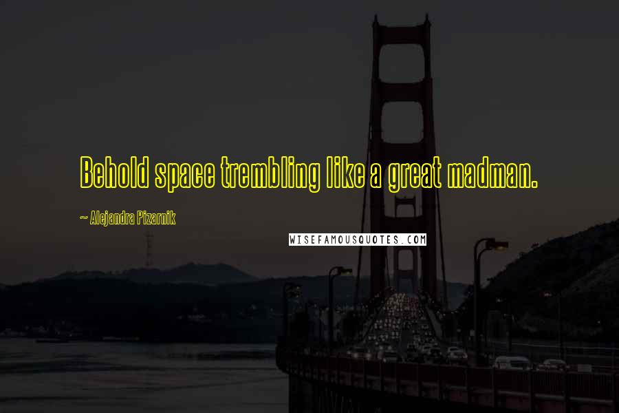 Alejandra Pizarnik Quotes: Behold space trembling like a great madman.