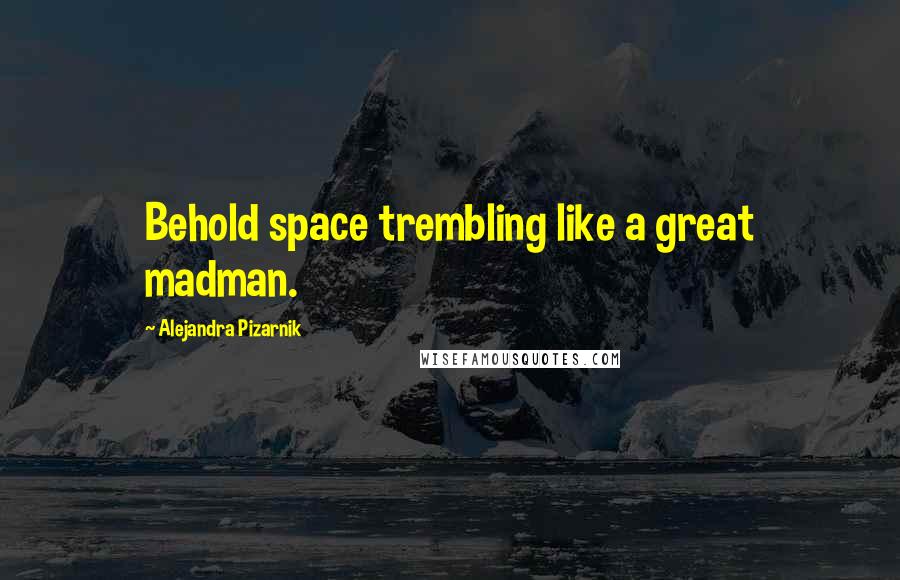 Alejandra Pizarnik Quotes: Behold space trembling like a great madman.