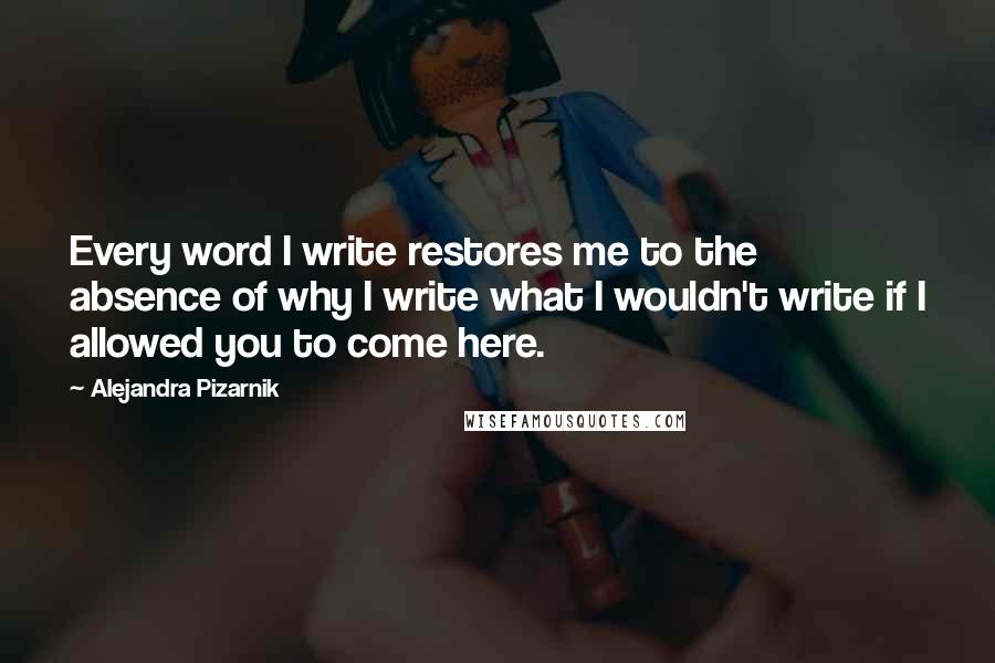 Alejandra Pizarnik Quotes: Every word I write restores me to the absence of why I write what I wouldn't write if I allowed you to come here.