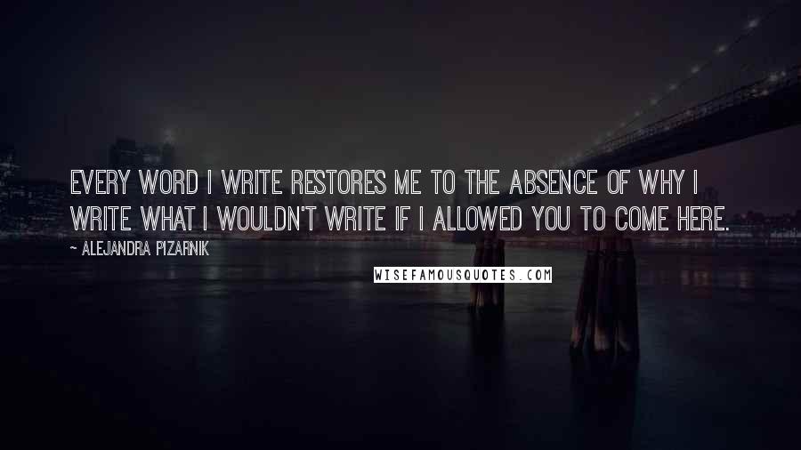 Alejandra Pizarnik Quotes: Every word I write restores me to the absence of why I write what I wouldn't write if I allowed you to come here.