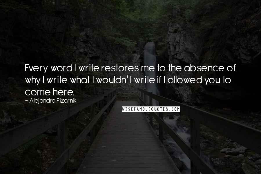 Alejandra Pizarnik Quotes: Every word I write restores me to the absence of why I write what I wouldn't write if I allowed you to come here.