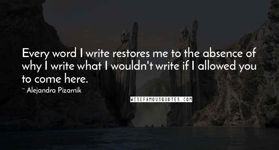 Alejandra Pizarnik Quotes: Every word I write restores me to the absence of why I write what I wouldn't write if I allowed you to come here.