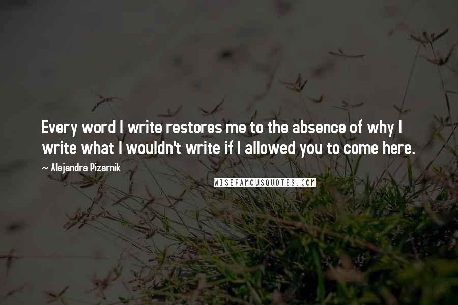 Alejandra Pizarnik Quotes: Every word I write restores me to the absence of why I write what I wouldn't write if I allowed you to come here.