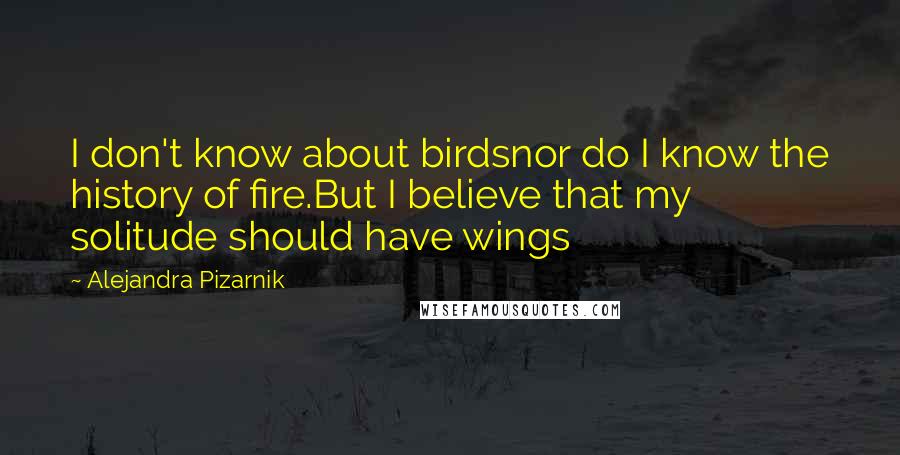 Alejandra Pizarnik Quotes: I don't know about birdsnor do I know the history of fire.But I believe that my solitude should have wings