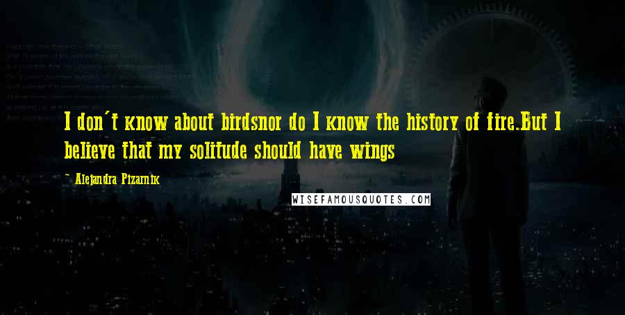 Alejandra Pizarnik Quotes: I don't know about birdsnor do I know the history of fire.But I believe that my solitude should have wings