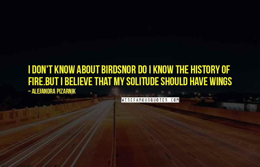 Alejandra Pizarnik Quotes: I don't know about birdsnor do I know the history of fire.But I believe that my solitude should have wings