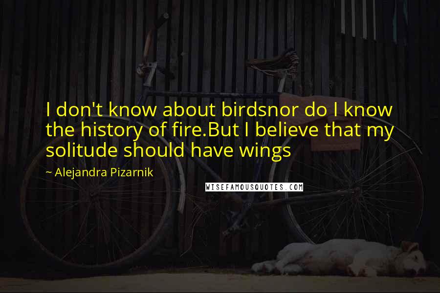 Alejandra Pizarnik Quotes: I don't know about birdsnor do I know the history of fire.But I believe that my solitude should have wings