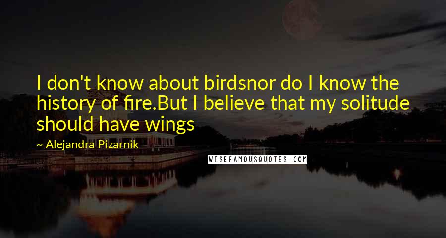 Alejandra Pizarnik Quotes: I don't know about birdsnor do I know the history of fire.But I believe that my solitude should have wings