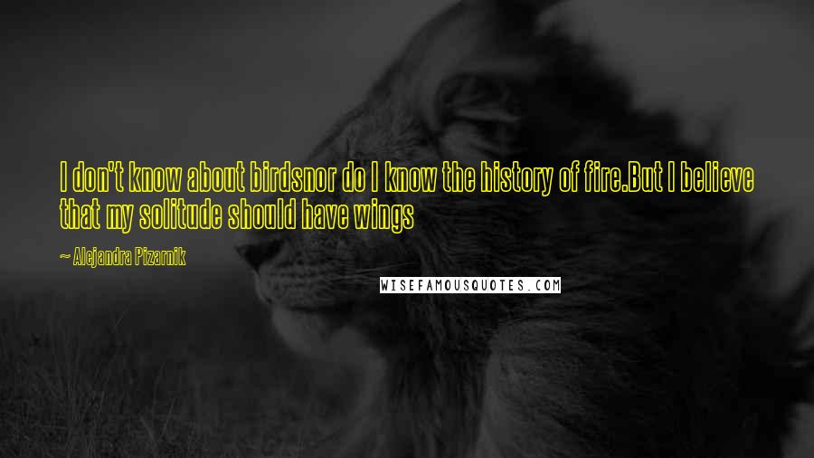 Alejandra Pizarnik Quotes: I don't know about birdsnor do I know the history of fire.But I believe that my solitude should have wings