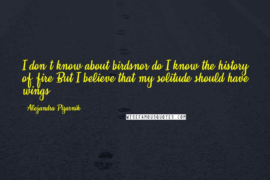 Alejandra Pizarnik Quotes: I don't know about birdsnor do I know the history of fire.But I believe that my solitude should have wings