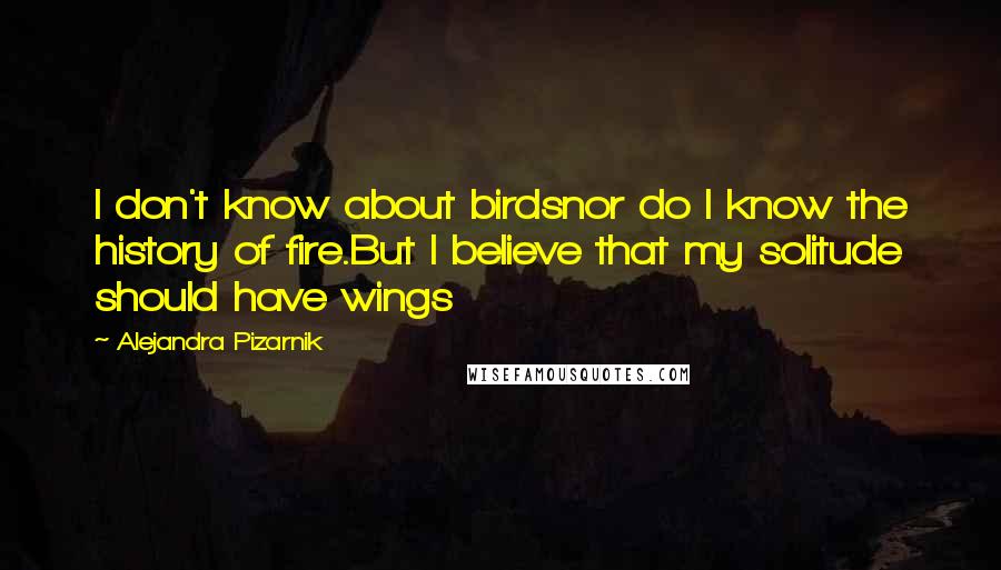 Alejandra Pizarnik Quotes: I don't know about birdsnor do I know the history of fire.But I believe that my solitude should have wings