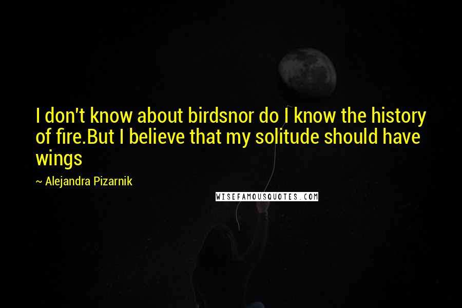 Alejandra Pizarnik Quotes: I don't know about birdsnor do I know the history of fire.But I believe that my solitude should have wings