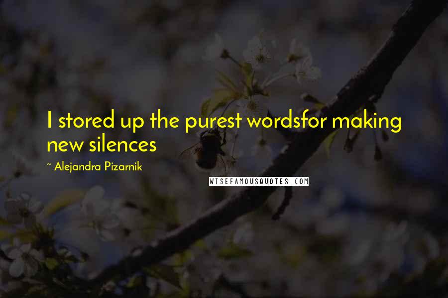 Alejandra Pizarnik Quotes: I stored up the purest wordsfor making new silences