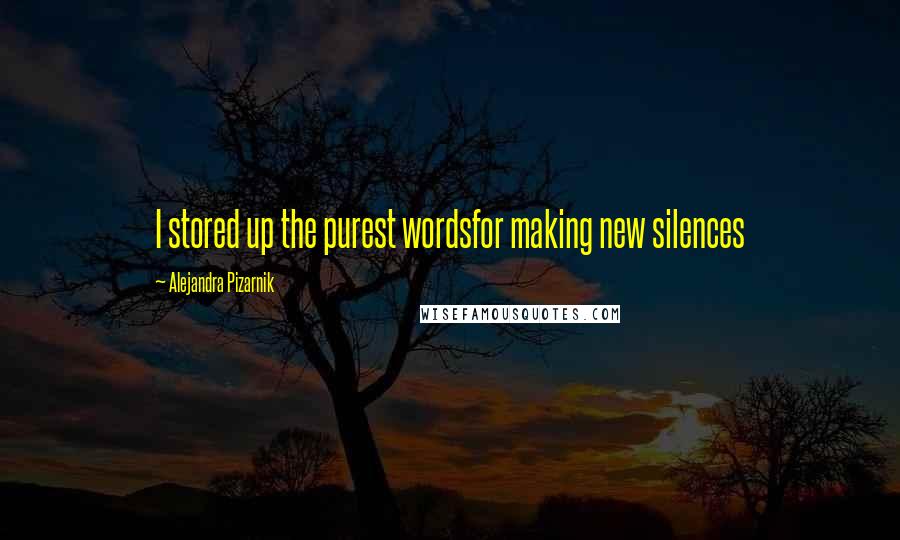 Alejandra Pizarnik Quotes: I stored up the purest wordsfor making new silences