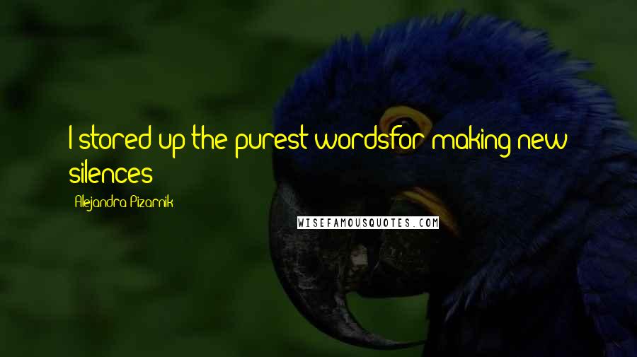 Alejandra Pizarnik Quotes: I stored up the purest wordsfor making new silences