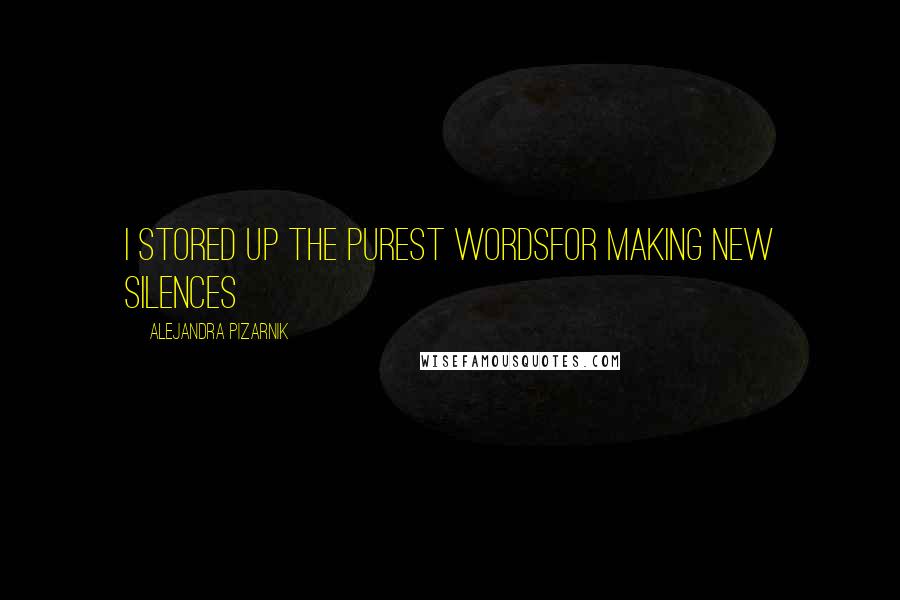 Alejandra Pizarnik Quotes: I stored up the purest wordsfor making new silences