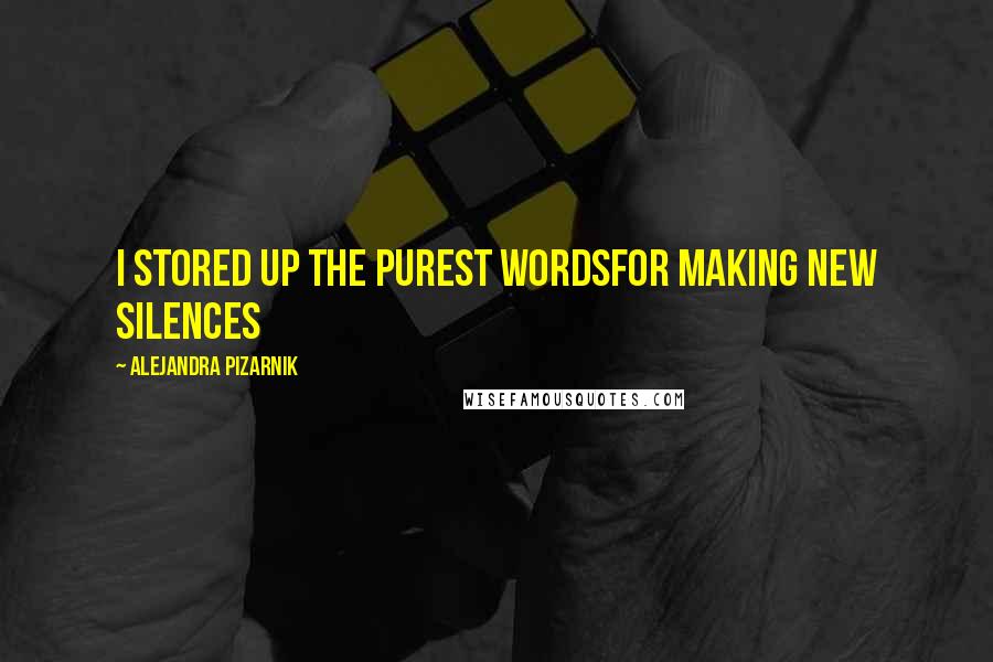 Alejandra Pizarnik Quotes: I stored up the purest wordsfor making new silences