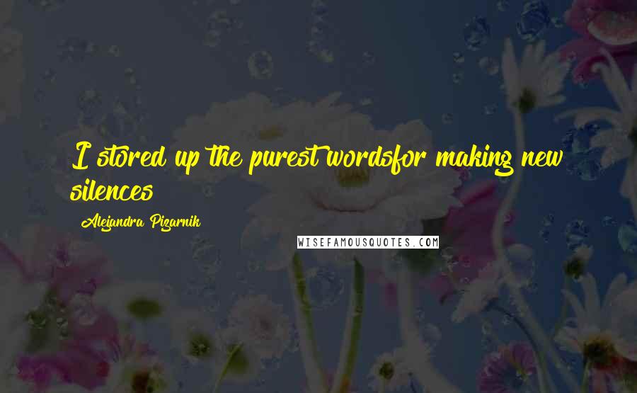 Alejandra Pizarnik Quotes: I stored up the purest wordsfor making new silences