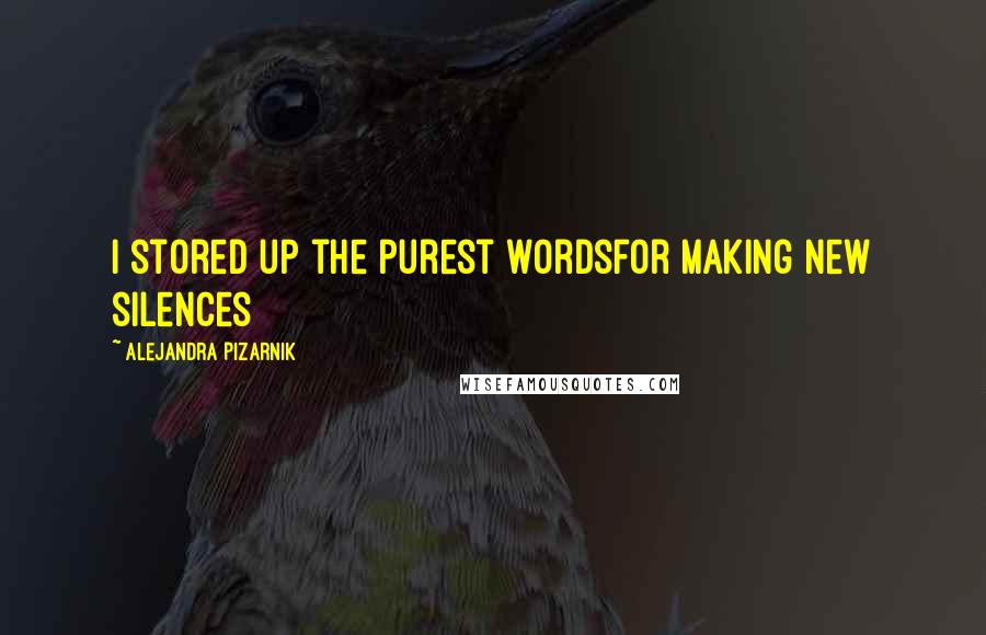 Alejandra Pizarnik Quotes: I stored up the purest wordsfor making new silences