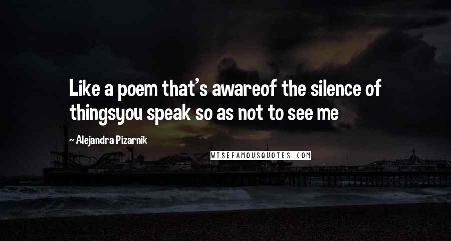 Alejandra Pizarnik Quotes: Like a poem that's awareof the silence of thingsyou speak so as not to see me