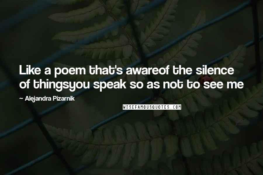 Alejandra Pizarnik Quotes: Like a poem that's awareof the silence of thingsyou speak so as not to see me