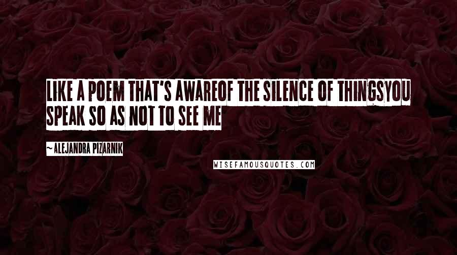 Alejandra Pizarnik Quotes: Like a poem that's awareof the silence of thingsyou speak so as not to see me