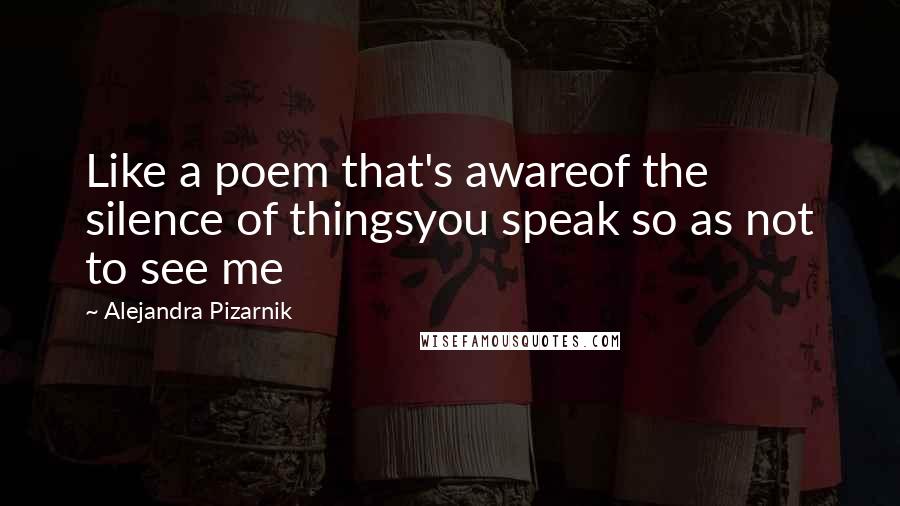 Alejandra Pizarnik Quotes: Like a poem that's awareof the silence of thingsyou speak so as not to see me