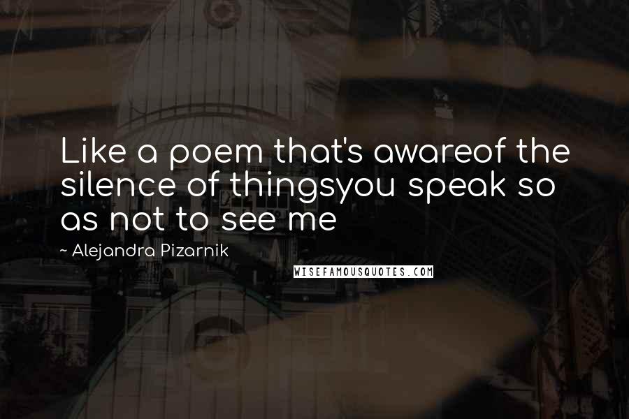 Alejandra Pizarnik Quotes: Like a poem that's awareof the silence of thingsyou speak so as not to see me