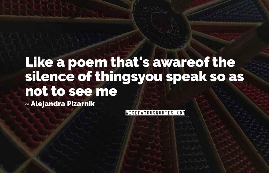 Alejandra Pizarnik Quotes: Like a poem that's awareof the silence of thingsyou speak so as not to see me