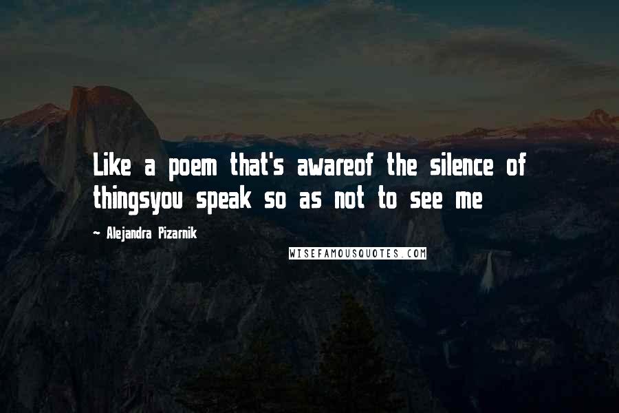 Alejandra Pizarnik Quotes: Like a poem that's awareof the silence of thingsyou speak so as not to see me