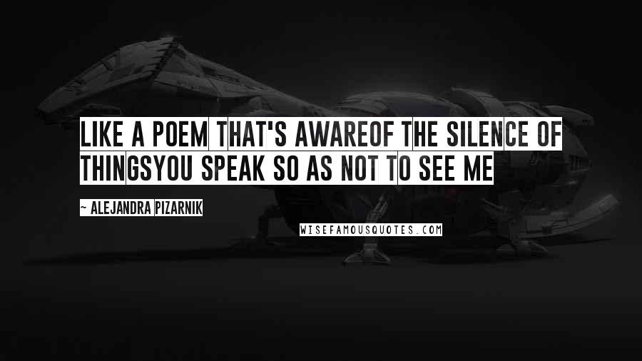 Alejandra Pizarnik Quotes: Like a poem that's awareof the silence of thingsyou speak so as not to see me