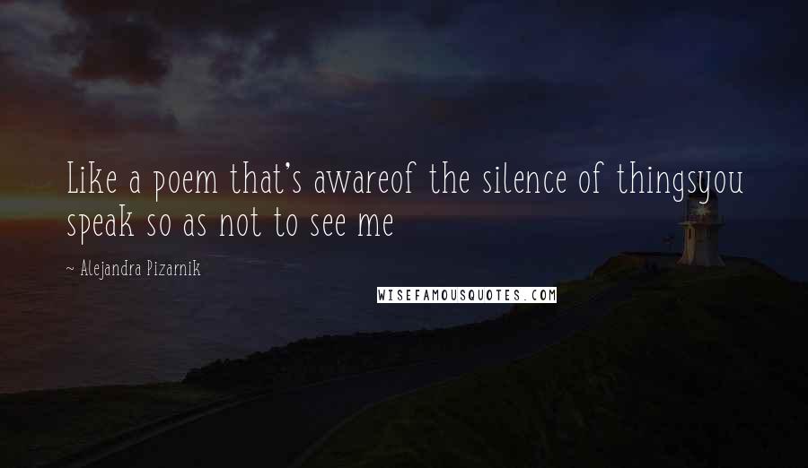 Alejandra Pizarnik Quotes: Like a poem that's awareof the silence of thingsyou speak so as not to see me