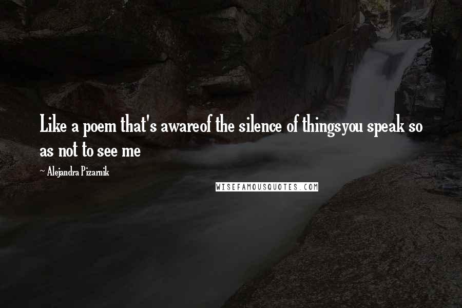 Alejandra Pizarnik Quotes: Like a poem that's awareof the silence of thingsyou speak so as not to see me