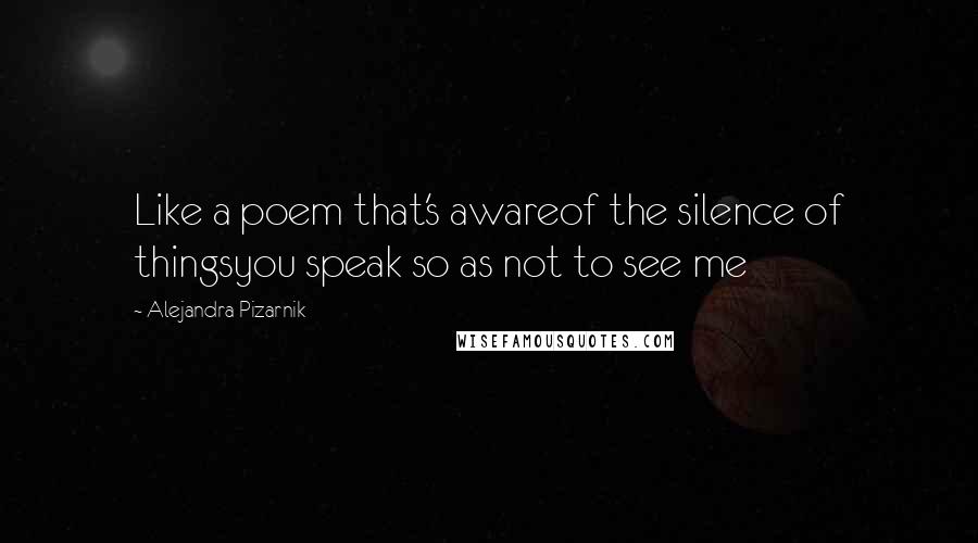 Alejandra Pizarnik Quotes: Like a poem that's awareof the silence of thingsyou speak so as not to see me